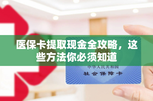 医保卡提取现金方法全攻略，这些合规途径需了解