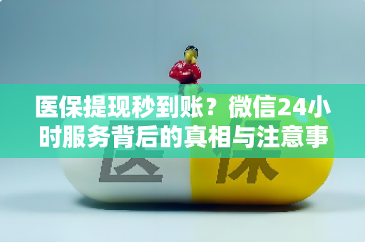 医保提取微信24小时，便捷背后的理性认知与规范操作