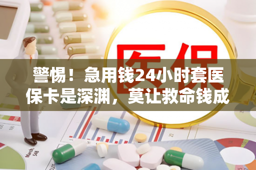 警惕！急用钱24小时套医保卡是深渊，莫让救命钱成催命符